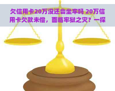 欠信用卡20万没还会坐牢吗 20万信用卡欠款未偿，面临牢狱之灾？一探坐牢可能性