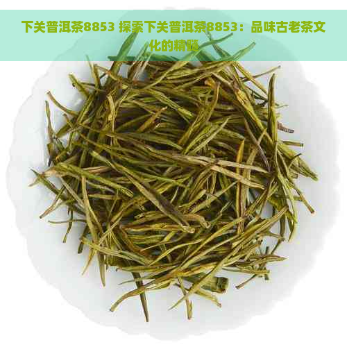 下关普洱茶8853 探索下关普洱茶8853：品味古老茶文化的精髓