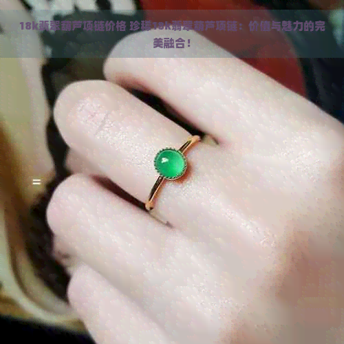 18k翡翠葫芦项链价格 珍稀18k翡翠葫芦项链：价值与魅力的完美融合！