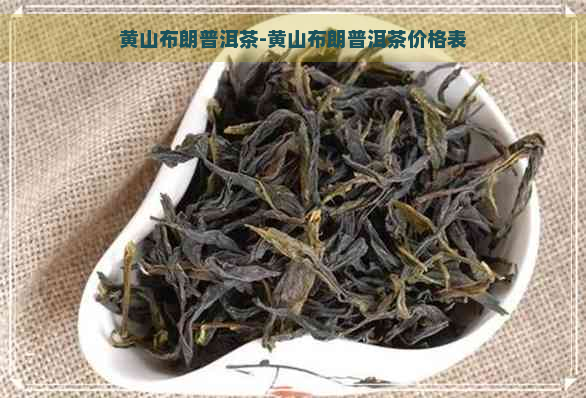 黄山布朗普洱茶-黄山布朗普洱茶价格表