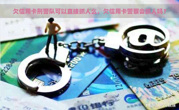 欠信用卡刑警队可以直接抓人么，欠信用卡警察会抓人吗？