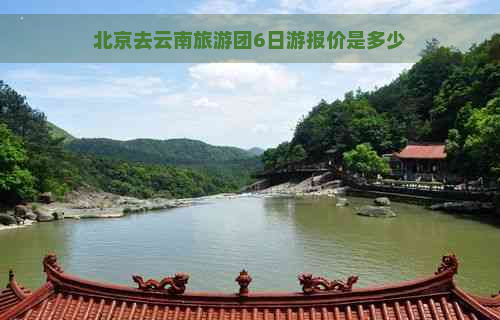 北京去云南旅游团6日游报价是多少