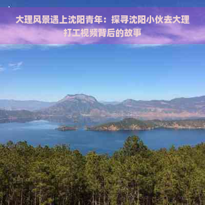 大理风景遇上沈阳青年：探寻沈阳小伙去大理打工视频背后的故事