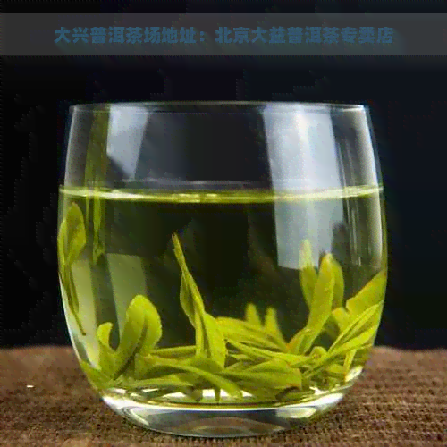 大兴普洱茶场地址：北京大益普洱茶专卖店