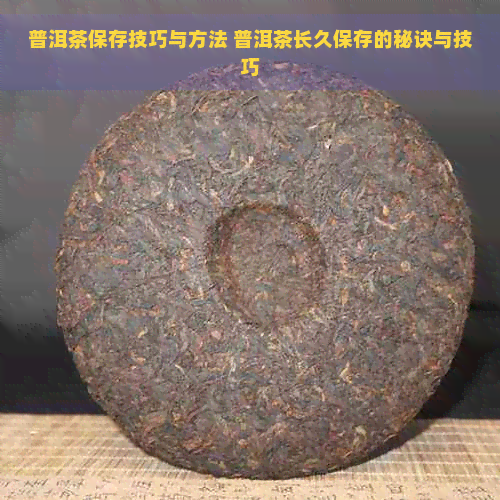 普洱茶保存技巧与方法 普洱茶长久保存的秘诀与技巧