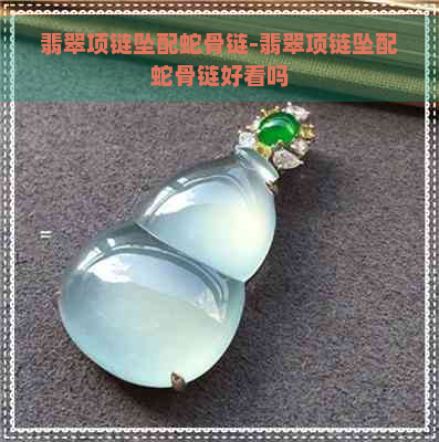 翡翠项链坠配蛇骨链-翡翠项链坠配蛇骨链好看吗