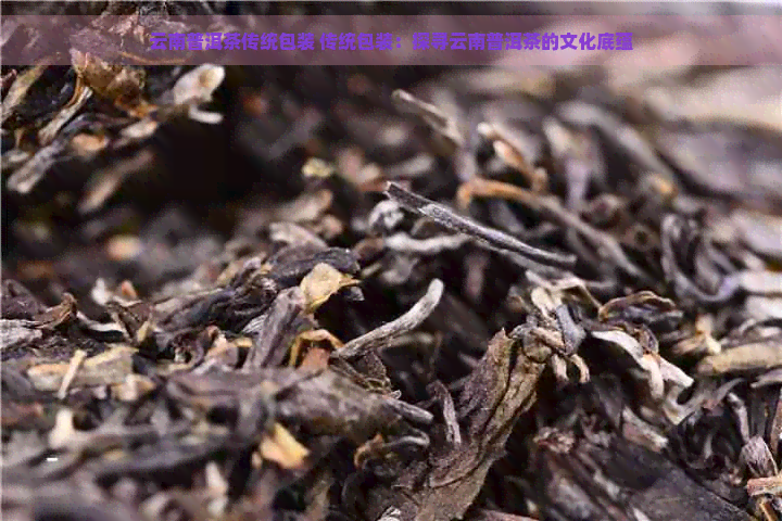 云南普洱茶传统包装 传统包装：探寻云南普洱茶的文化底蕴