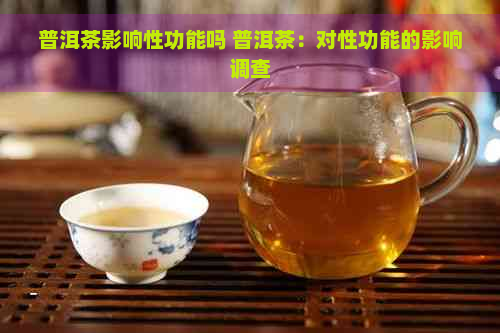 普洱茶影响性功能吗 普洱茶：对性功能的影响调查