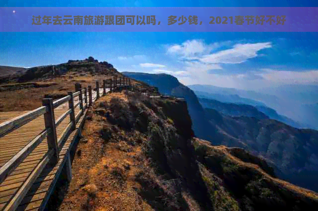 过年去云南旅游跟团可以吗，多少钱，2021春节好不好