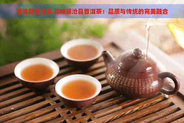 澜沧县普洱茶 品味澜沧县普洱茶：品质与传统的完美融合