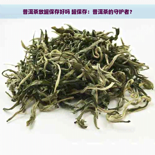 普洱茶放罐保存好吗 罐保存：普洱茶的守护者？