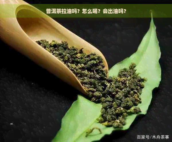 普洱茶拉油吗？怎么喝？会出油吗？