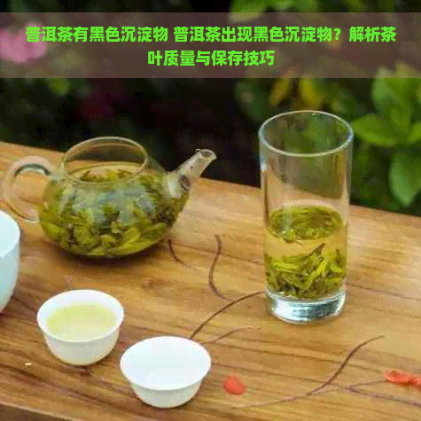 普洱茶有黑色沉淀物 普洱茶出现黑色沉淀物？解析茶叶质量与保存技巧