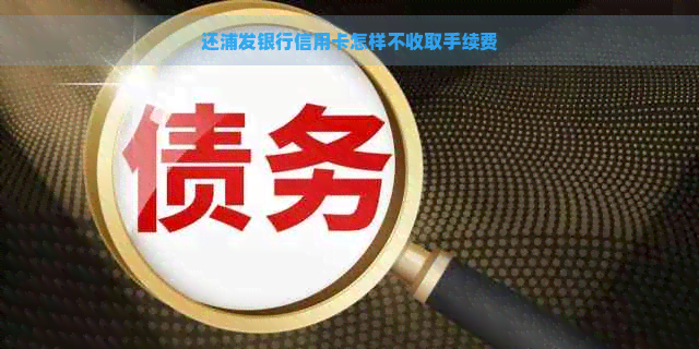 还浦发银行信用卡怎样不收取手续费