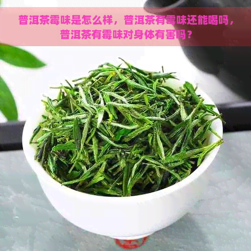 普洱茶霉味是怎么样，普洱茶有霉味还能喝吗，普洱茶有霉味对身体有害吗？