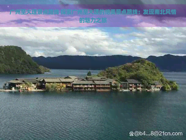 广州至大理景点路线 探索广州至大理的绝美景点路线：发现南北风情的魅力之旅