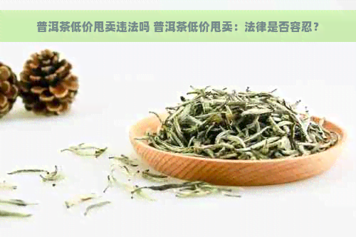 普洱茶低价甩卖违法吗 普洱茶低价甩卖：法律是否容忍？