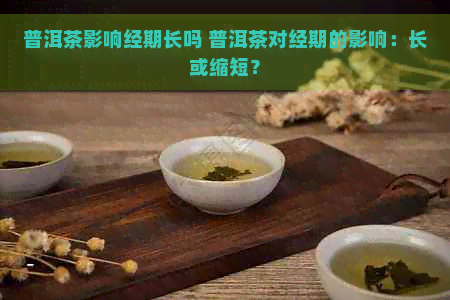 普洱茶影响经期长吗 普洱茶对经期的影响：长或缩短？