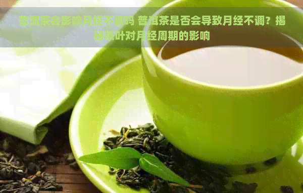 普洱茶会影响月经不调吗 普洱茶是否会导致月经不调？揭秘茶叶对月经周期的影响