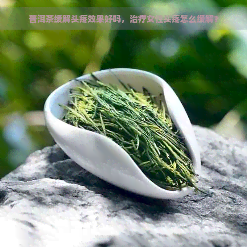 普洱茶缓解头疼效果好吗，治疗女性头疼怎么缓解？