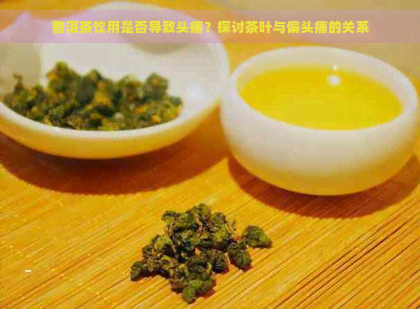 普洱茶饮用是否导致头痛？探讨茶叶与偏头痛的关系