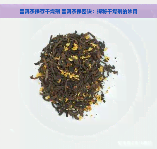 普洱茶保存干燥剂 普洱茶保密诀：探秘干燥剂的妙用