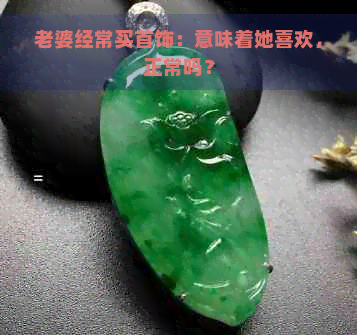 老婆经常买首饰：意味着她喜欢，正常吗？