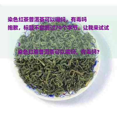 染色红茶普洱茶可以喝吗，有毒吗
抱歉，标题不能超过70个字节。让我来试试：
染色红茶普洱茶可以喝吗，有毒吗？