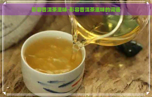 形容普洱茶滋味-形容普洱茶滋味的词语