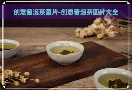 创意普洱茶图片-创意普洱茶图片大全