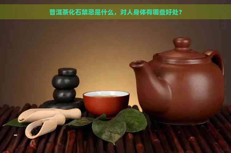 普洱茶化石禁忌是什么，对人身体有哪些好处？