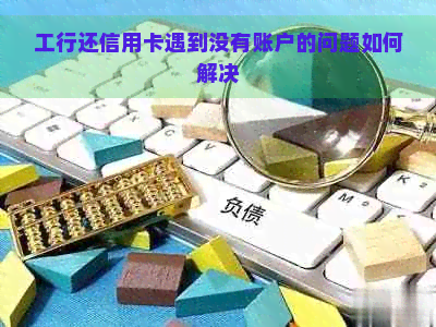 工行还信用卡遇到没有账户的问题如何解决