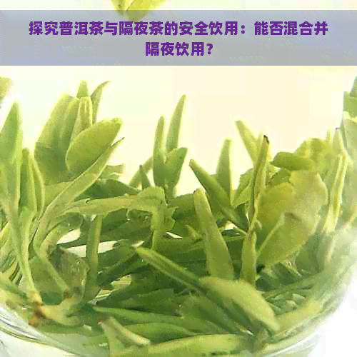 探究普洱茶与隔夜茶的安全饮用：能否混合并隔夜饮用？