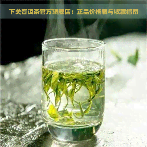 下关普洱茶官方旗舰店：正品价格表与收藏指南