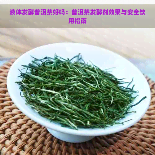 液体发酵普洱茶好吗：普洱茶发酵剂效果与安全饮用指南