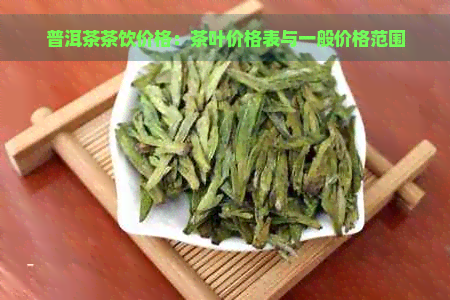 普洱茶茶饮价格：茶叶价格表与一般价格范围