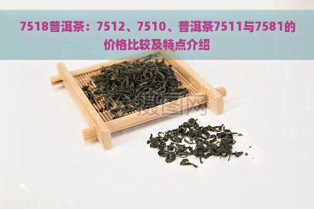 7518普洱茶：7512、7510、普洱茶7511与7581的价格比较及特点介绍