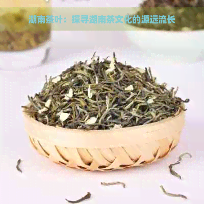 湖南茶叶：探寻湖南茶文化的源远流长