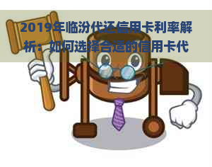 2019年临汾代还信用卡利率解析：如何选择合适的信用卡代还服务？