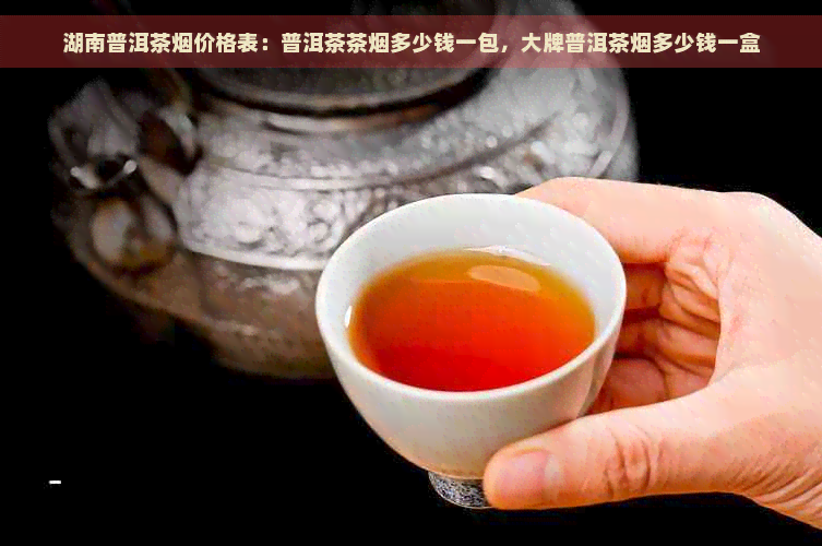 湖南普洱茶烟价格表：普洱茶茶烟多少钱一包，大牌普洱茶烟多少钱一盒