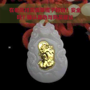 在老凤祥买翡翠镯子好吗？安全吗？确认真伪与购买建议