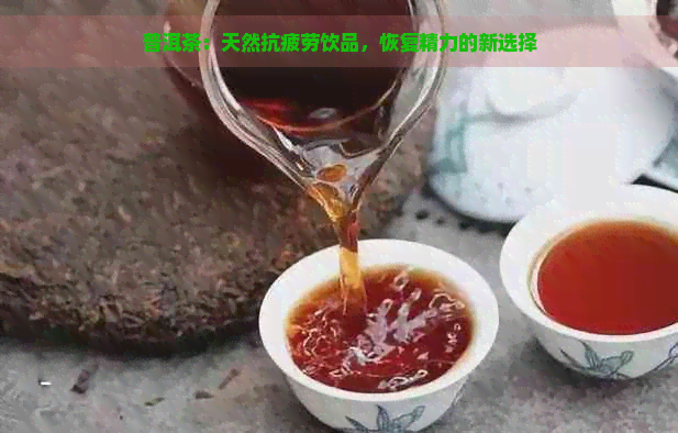 普洱茶：天然抗疲劳饮品，恢复精力的新选择