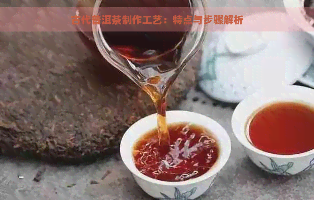 古代普洱茶制作工艺：特点与步骤解析