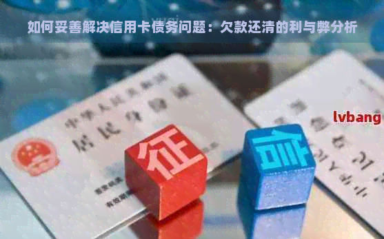 如何妥善解决信用卡债务问题：欠款还清的利与弊分析