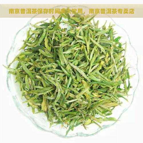 南京普洱茶保存时间多久饮用，南京普洱茶专卖店