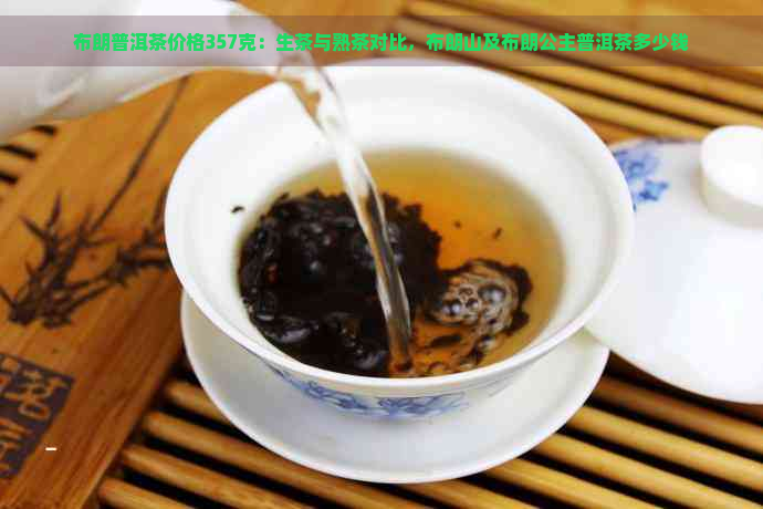 布朗普洱茶价格357克：生茶与熟茶对比，布朗山及布朗公主普洱茶多少钱