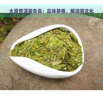 太原普洱茶专卖：品味茶香，解读茶文化