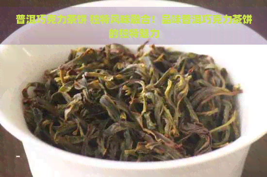 普洱巧克力茶饼 独特风味融合！品味普洱巧克力茶饼的独特魅力