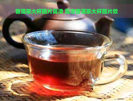 普洱茶大杯图片高清 高清普洱茶大杯图片欣