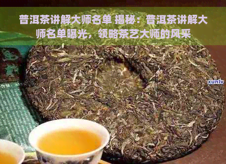 普洱茶讲解大师名单 揭秘：普洱茶讲解大师名单曝光，领略茶艺大师的风采